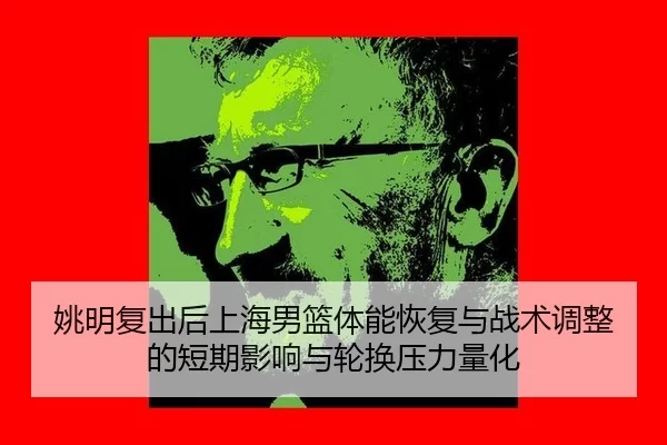 姚明复出后上海男篮体能恢复与战术调整的短期影响与轮换压力量化