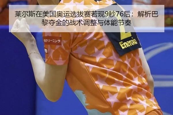 莱尔斯在美国奥运选拔赛若现9秒76后：解析巴黎夺金的战术调整与体能节奏