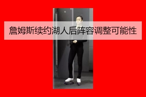詹姆斯续约湖人后阵容调整可能性