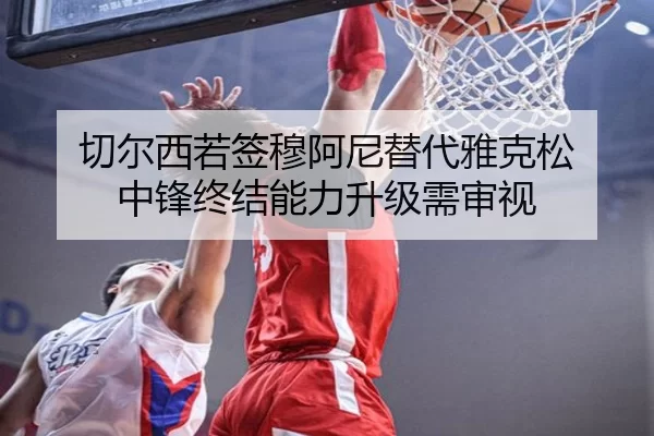 切尔西若签穆阿尼替代雅克松 中锋终结能力升级需审视