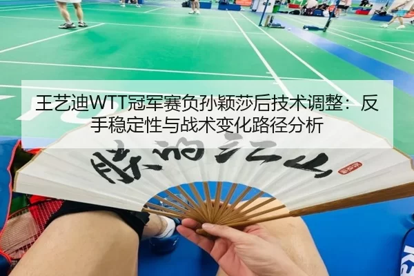 王艺迪WTT冠军赛负孙颖莎后技术调整：反手稳定性与战术变化路径分析
