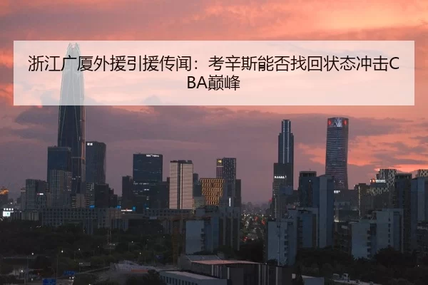 浙江广厦外援引援传闻：考辛斯能否找回状态冲击CBA巅峰